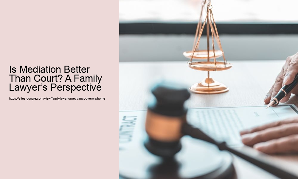 Is Mediation Better Than Court? A Family Lawyer’s Perspective